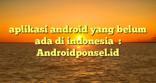 aplikasi android yang belum ada di indonesia  : Androidponsel.id